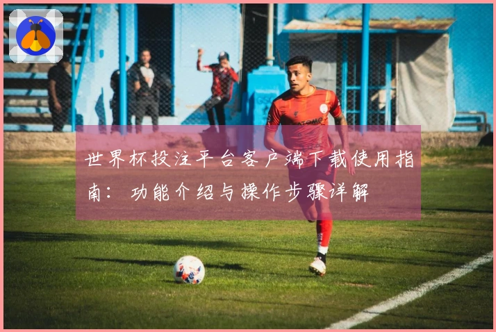 世界杯投注平台客户端下载使用指南：功能介绍与操作步骤详解