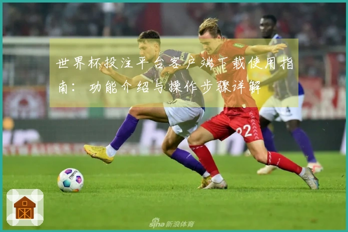 世界杯投注平台客户端下载使用指南：功能介绍与操作步骤详解