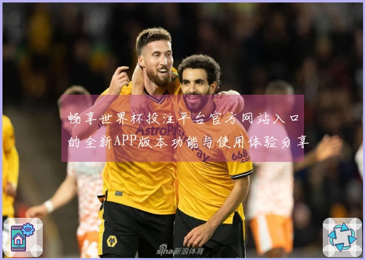 畅享世界杯投注平台官方网站入口的全新APP版本功能与使用体验分享