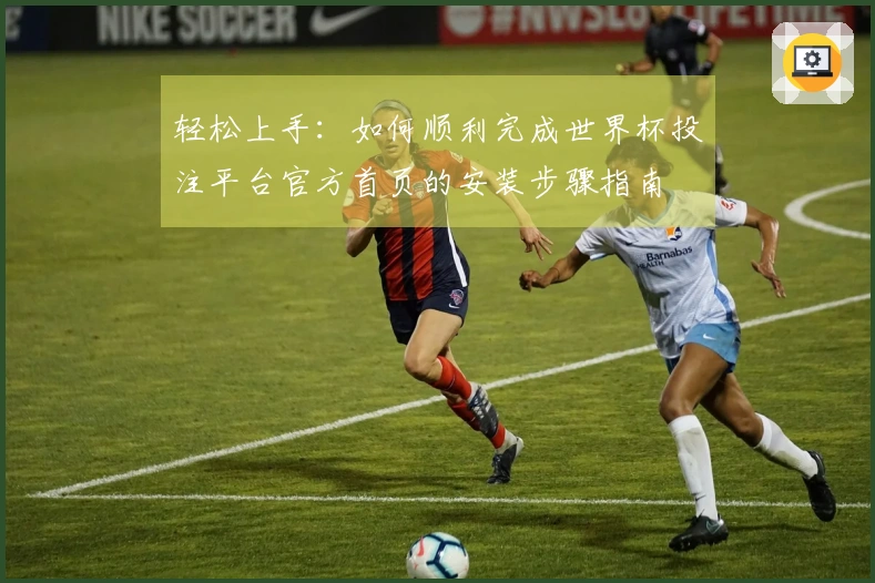 轻松上手:如何顺利完成世界杯投注平台官方首页的安装步骤指南