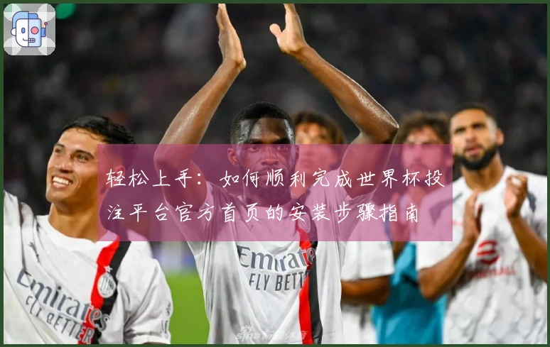 轻松上手：如何顺利完成世界杯投注平台官方首页的安装步骤指南