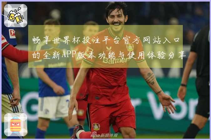 畅享世界杯投注平台官方网站入口的全新APP版本功能与使用体验分享