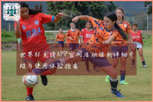 世界杯竞猜APP官网活动福利详细介绍与使用体验指南