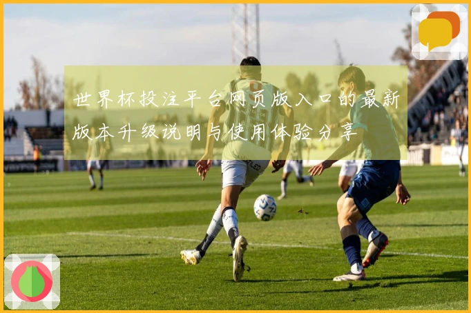 世界杯投注平台网页版入口的最新版本升级说明与使用体验分享