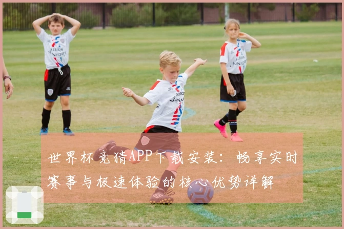 世界杯竞猜APP下载安装：畅享实时赛事与极速体验的核心优势详解