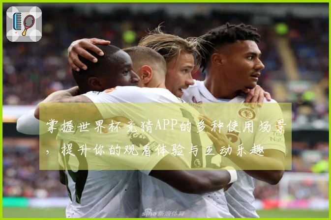 掌握世界杯竞猜APP的多种使用场景，提升你的观看体验与互动乐趣