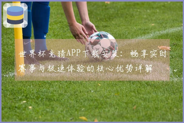 世界杯竞猜APP下载安装：畅享实时赛事与极速体验的核心优势详解