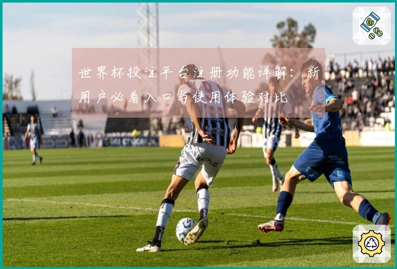 世界杯投注平台注册功能详解：新用户必看入口与使用体验对比